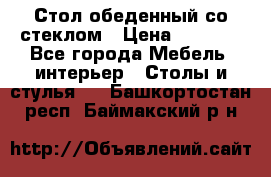 Стол обеденный со стеклом › Цена ­ 5 000 - Все города Мебель, интерьер » Столы и стулья   . Башкортостан респ.,Баймакский р-н